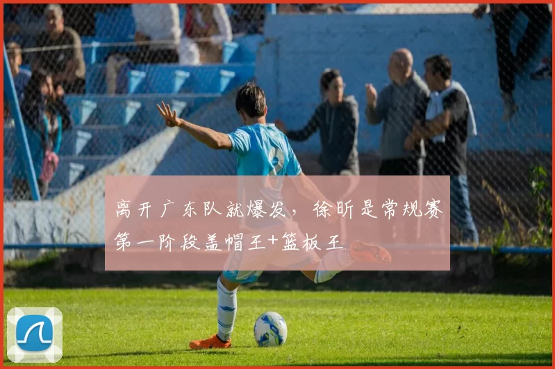 离开广东队就爆发，徐昕是常规赛第一阶段盖帽王+篮板王