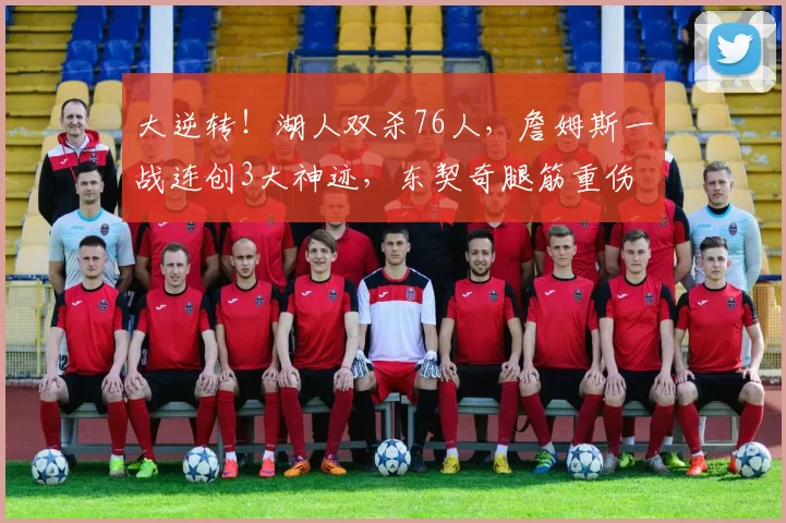 大逆转！湖人双杀76人，詹姆斯一战连创3大神迹，东契奇腿筋重伤
