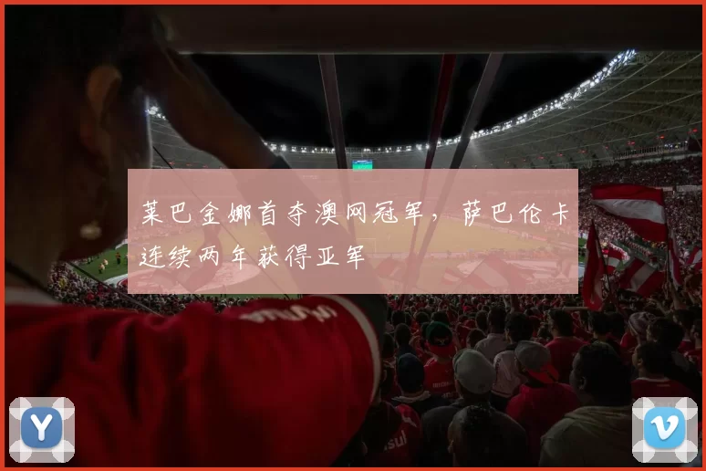 莱巴金娜首夺澳网冠军，萨巴伦卡连续两年获得亚军